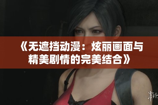 《无遮挡动漫：炫丽画面与精美剧情的完美结合》