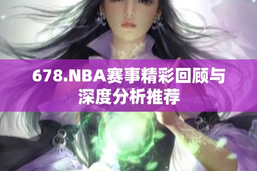 678.NBA赛事精彩回顾与深度分析推荐 678.NBA赛事精彩回顾与深度分析推荐