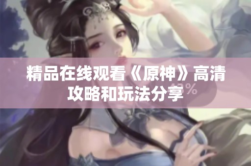 精品在线观看《原神》高清攻略和玩法分享