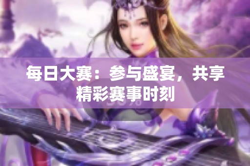 每日大赛：参与盛宴，共享精彩赛事时刻