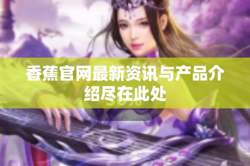 香蕉官网最新资讯与产品介绍尽在此处