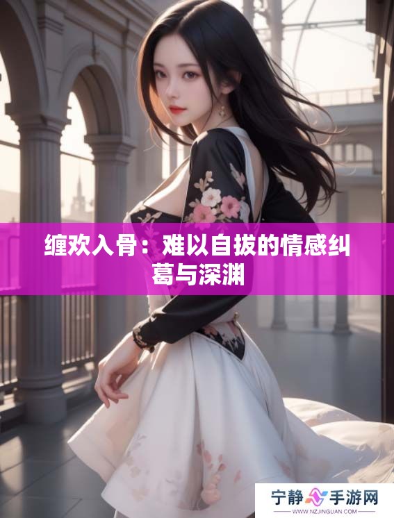 缠欢入骨：难以自拔的情感纠葛与深渊