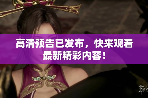 高清预告已发布，快来观看最新精彩内容！
