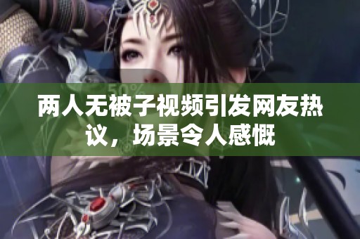 两人无被子视频引发网友热议，场景令人感慨