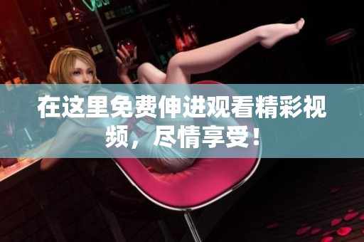 在这里免费伸进观看精彩视频，尽情享受！