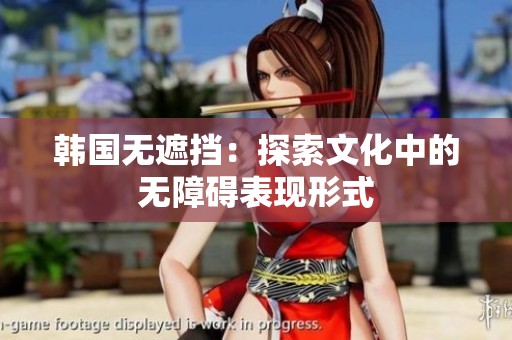 韩国无遮挡：探索文化中的无障碍表现形式