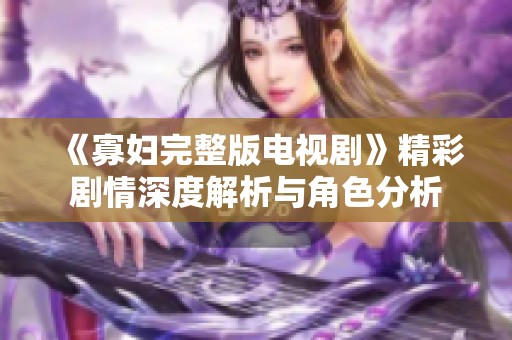 《寡妇完整版电视剧》精彩剧情深度解析与角色分析 《寡妇完整版电视剧》精彩剧情深度解析与角色分析
