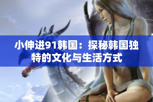 小伸进91韩国：探秘韩国独特的文化与生活方式