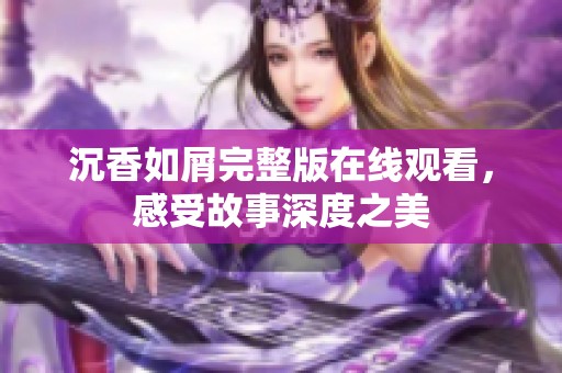 沉香如屑完整版在线观看，感受故事深度之美