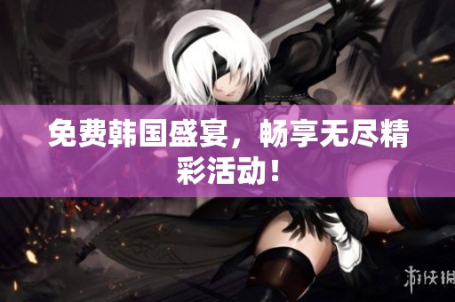 免费韩国盛宴，畅享无尽精彩活动！