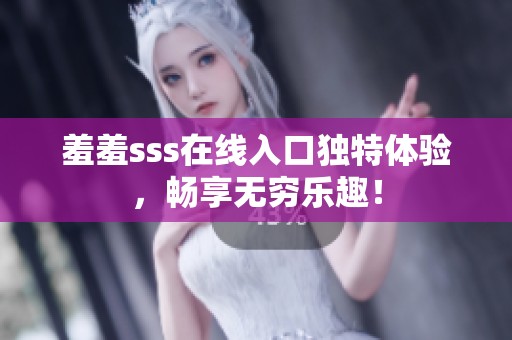 羞羞sss在线入口独特体验，畅享无穷乐趣！