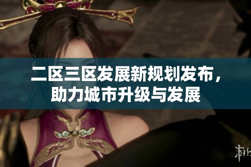 二区三区发展新规划发布，助力城市升级与发展