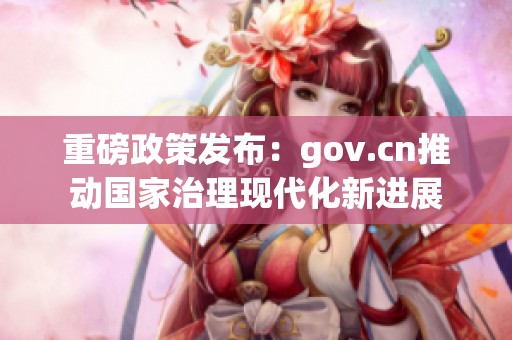 重磅政策发布：gov.cn推动国家治理现代化新进展