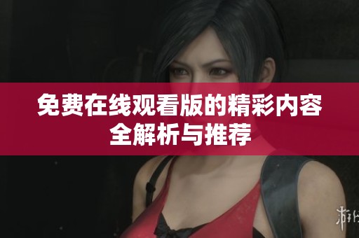 免费在线观看版的精彩内容全解析与推荐