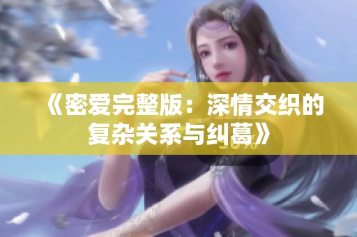 《密爱完整版：深情交织的复杂关系与纠葛》
