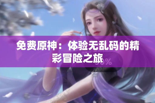 免费原神：体验无乱码的精彩冒险之旅