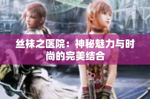 丝袜之医院：神秘魅力与时尚的完美结合