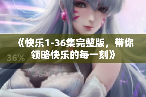 《快乐1-36集完整版，带你领略快乐的每一刻》