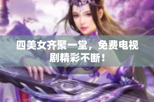 四美女齐聚一堂，免费电视剧精彩不断！