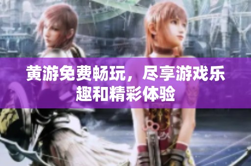 黄游免费畅玩，尽享游戏乐趣和精彩体验