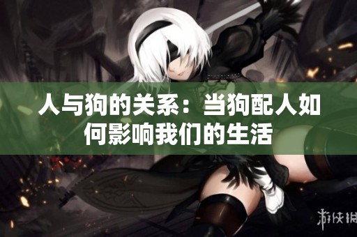 人与狗的关系：当狗配人如何影响我们的生活