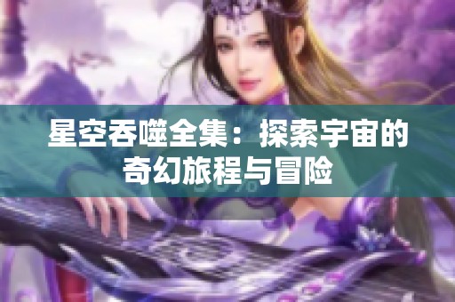 星空吞噬全集：探索宇宙的奇幻旅程与冒险