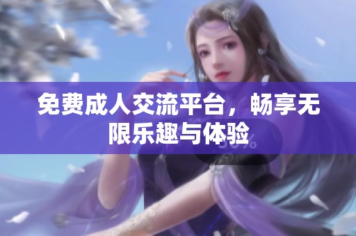 免费**交流平台，畅享无限乐趣与体验