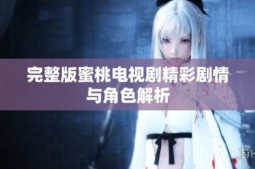 完整版蜜桃电视剧精彩剧情与角色解析