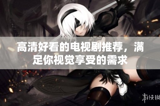 高清好看的电视剧推荐，满足你视觉享受的需求