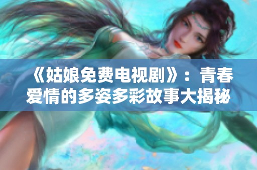 《姑娘免费电视剧》：青春爱情的多姿多彩故事大揭秘