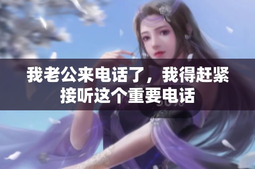 我老公来电话了，我得赶紧接听这个重要电话