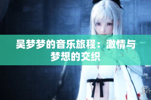 吴梦梦的音乐旅程：激情与梦想的交织