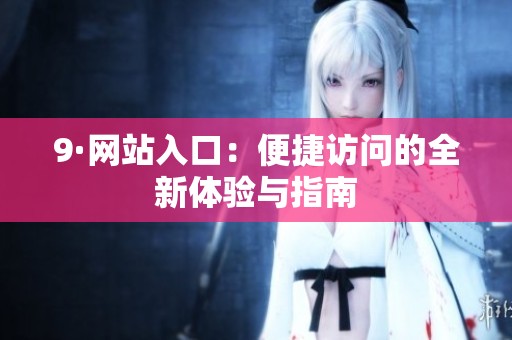 9·网站入口：便捷访问的全新体验与指南
