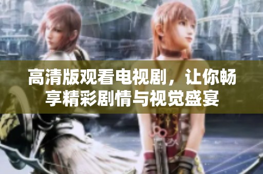 高清版观看电视剧，让你畅享精彩剧情与视觉盛宴