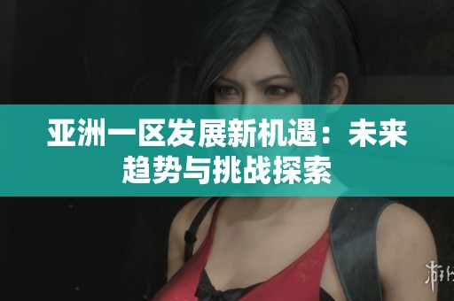 亚洲一区发展新机遇：未来趋势与挑战探索