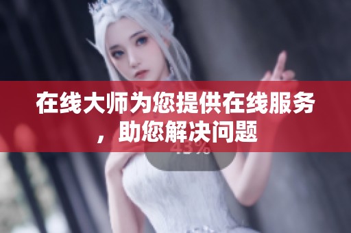 在线大师为您提供在线服务，助您解决问题