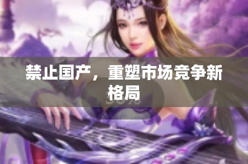 禁止国产，重塑市场竞争新格局