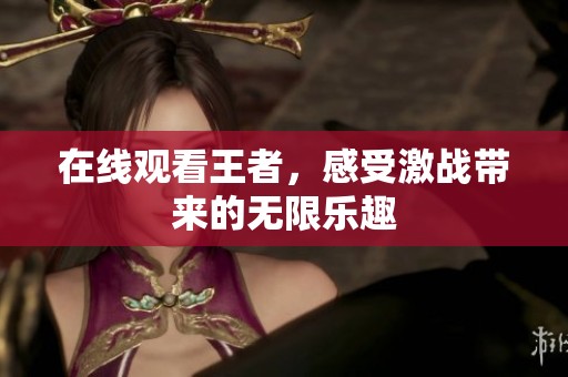 在线观看王者，感受激战带来的无限乐趣