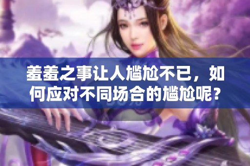 羞羞之事让人尴尬不已，如何应对不同场合的尴尬呢？
