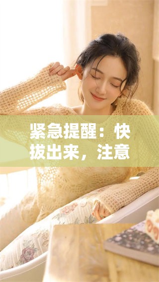 紧急提醒：快拔出来，注意危险期的到来！