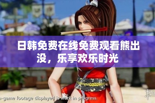 日韩免费在线免费观看熊出没，乐享欢乐时光