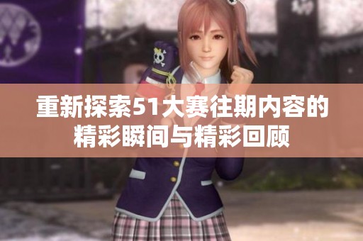 重新探索51大赛往期内容的精彩瞬间与精彩回顾