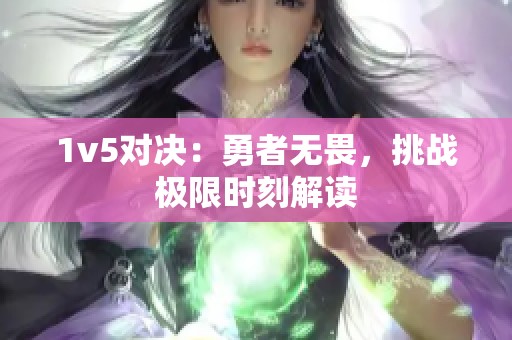 1v5对决：勇者无畏，挑战极限时刻解读