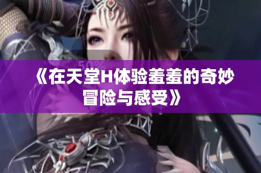 《在天堂H体验羞羞的奇妙冒险与感受》
