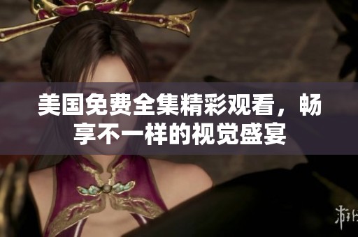 美国免费全集精彩观看，畅享不一样的视觉盛宴
