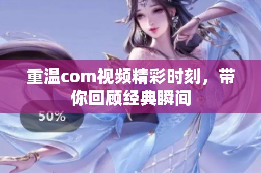 重温com视频精彩时刻，带你回顾经典瞬间