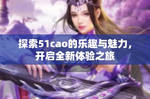 探索51cao的乐趣与魅力，开启全新体验之旅