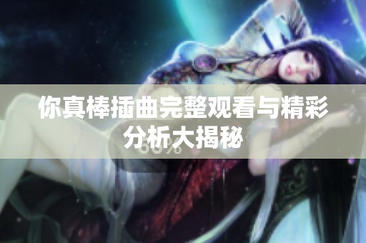 你真棒插曲完整观看与精彩分析大揭秘