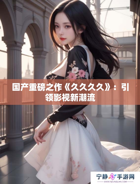 国产重磅之作《****》:引领影视新潮流 国产重磅之作《****》:引领影视新潮流