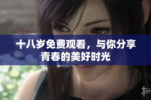 十八岁免费观看,与你分享青春的美好时光 十八岁免费观看,与你分享青春的美好时光